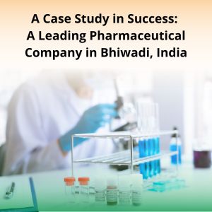 A Case Study in Success A Leading Pharmaceutical Company in Bhiwadi, India